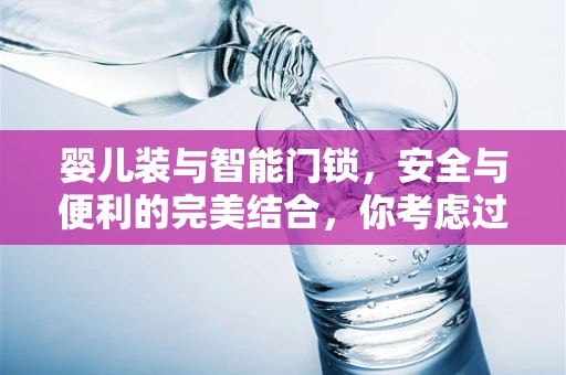婴儿装与智能门锁，安全与便利的完美结合，你考虑过吗？