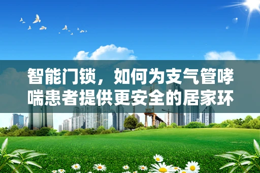 智能门锁，如何为支气管哮喘患者提供更安全的居家环境？