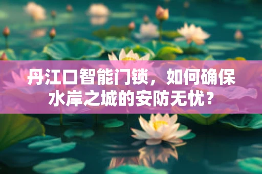 丹江口智能门锁，如何确保水岸之城的安防无忧？