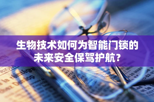 生物技术如何为智能门锁的未来安全保驾护航？