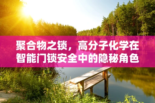 聚合物之锁，高分子化学在智能门锁安全中的隐秘角色？