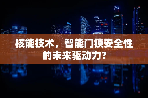 核能技术，智能门锁安全性的未来驱动力？