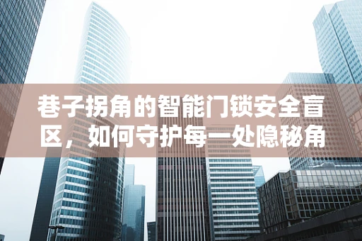 巷子拐角的智能门锁安全盲区，如何守护每一处隐秘角落？