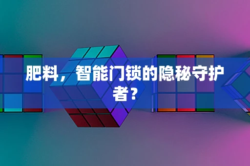 肥料，智能门锁的隐秘守护者？