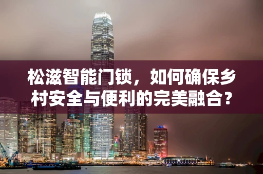 松滋智能门锁，如何确保乡村安全与便利的完美融合？
