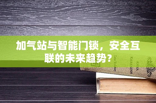 加气站与智能门锁，安全互联的未来趋势？