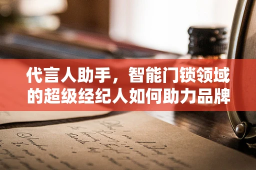 代言人助手，智能门锁领域的超级经纪人如何助力品牌升级？