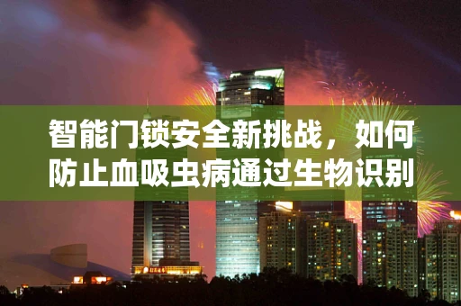 智能门锁安全新挑战，如何防止血吸虫病通过生物识别技术传播？