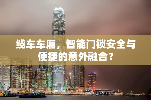 缆车车厢，智能门锁安全与便捷的意外融合？