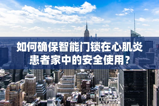 如何确保智能门锁在心肌炎患者家中的安全使用？