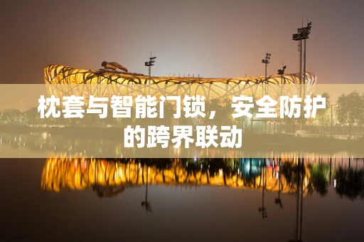 枕套与智能门锁，安全防护的跨界联动