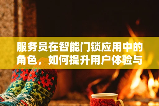 服务员在智能门锁应用中的角色，如何提升用户体验与安全保障？