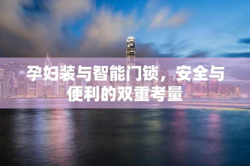 孕妇装与智能门锁，安全与便利的双重考量
