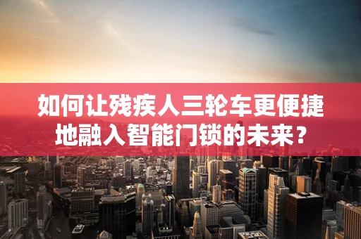 如何让残疾人三轮车更便捷地融入智能门锁的未来？
