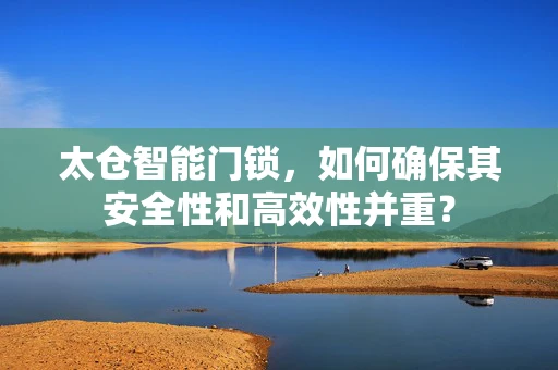 太仓智能门锁，如何确保其安全性和高效性并重？