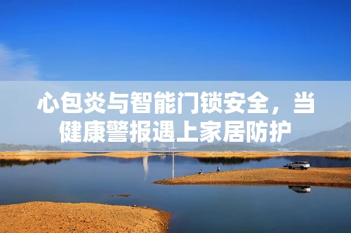 心包炎与智能门锁安全，当健康警报遇上家居防护