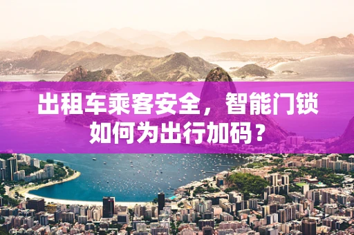 出租车乘客安全，智能门锁如何为出行加码？