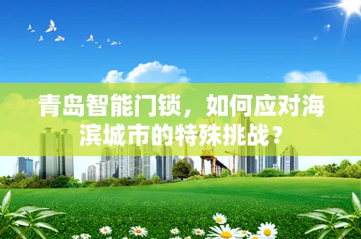 青岛智能门锁，如何应对海滨城市的特殊挑战？