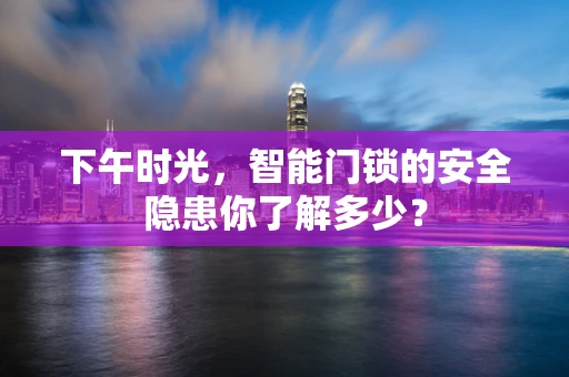 下午时光，智能门锁的安全隐患你了解多少？