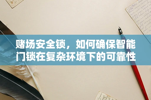 赌场安全锁，如何确保智能门锁在复杂环境下的可靠性？