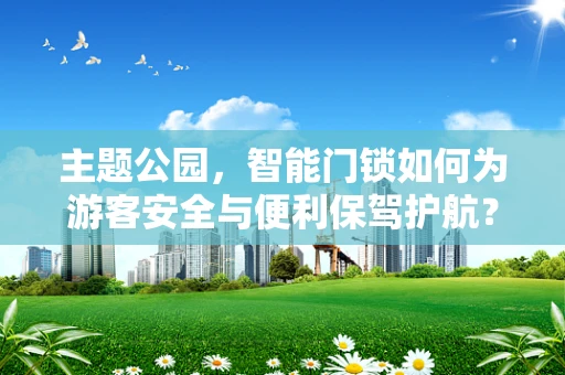 主题公园，智能门锁如何为游客安全与便利保驾护航？
