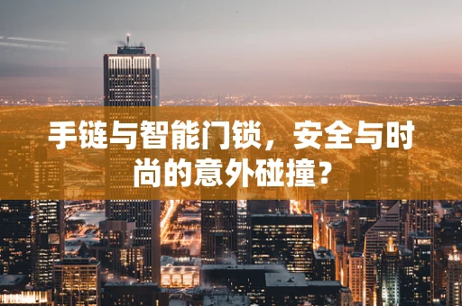 手链与智能门锁，安全与时尚的意外碰撞？