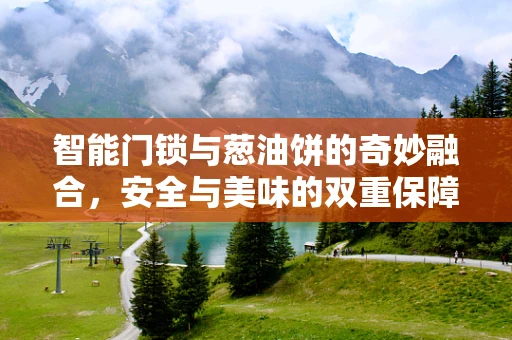 智能门锁与葱油饼的奇妙融合，安全与美味的双重保障？