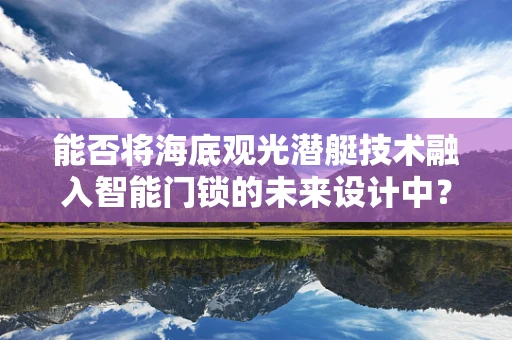 能否将海底观光潜艇技术融入智能门锁的未来设计中？