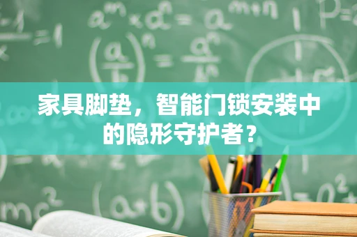 家具脚垫，智能门锁安装中的隐形守护者？