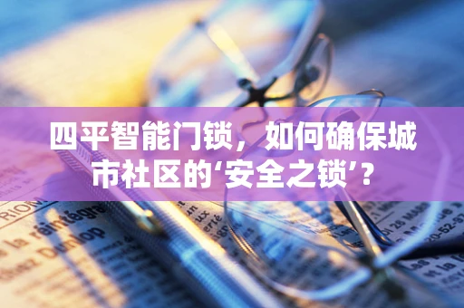 四平智能门锁，如何确保城市社区的‘安全之锁’？
