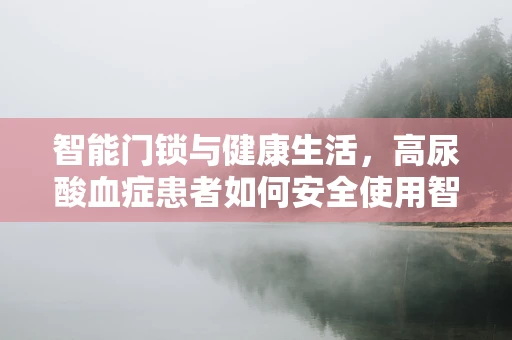 智能门锁与健康生活，高尿酸血症患者如何安全使用智能门锁？