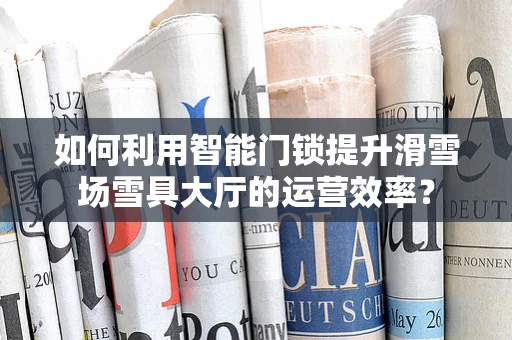 如何利用智能门锁提升滑雪场雪具大厅的运营效率？