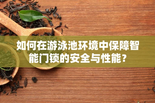 如何在游泳池环境中保障智能门锁的安全与性能？