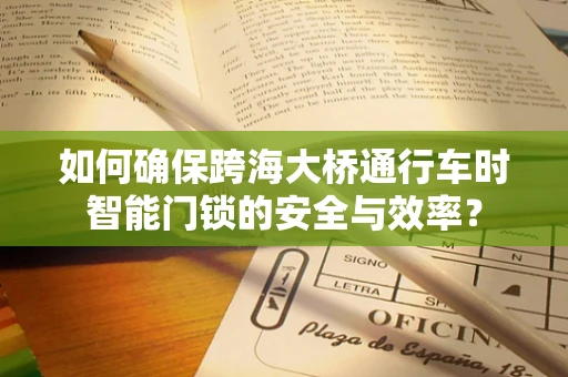 如何确保跨海大桥通行车时智能门锁的安全与效率？