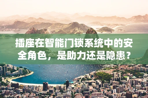 插座在智能门锁系统中的安全角色，是助力还是隐患？