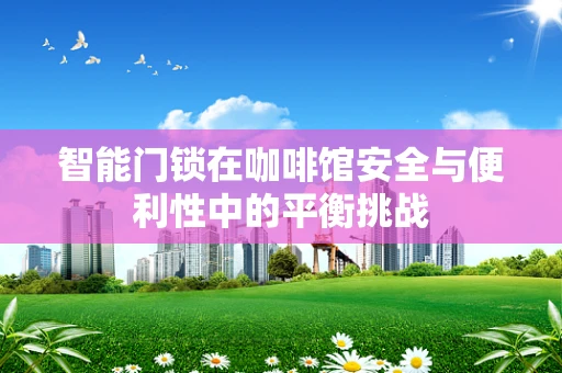智能门锁在咖啡馆安全与便利性中的平衡挑战