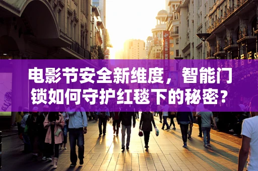 电影节安全新维度，智能门锁如何守护红毯下的秘密？