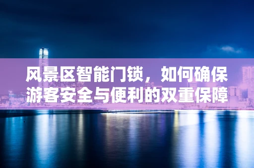 风景区智能门锁，如何确保游客安全与便利的双重保障？