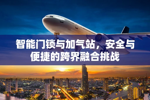智能门锁与加气站，安全与便捷的跨界融合挑战