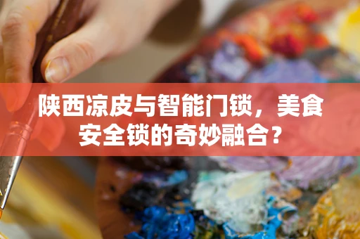 陕西凉皮与智能门锁，美食安全锁的奇妙融合？