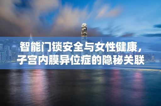 智能门锁安全与女性健康，子宫内膜异位症的隐秘关联？