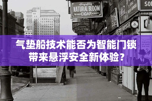 气垫船技术能否为智能门锁带来悬浮安全新体验？