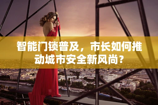 智能门锁普及，市长如何推动城市安全新风尚？