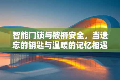 智能门锁与被褥安全，当遗忘的钥匙与温暖的记忆相遇
