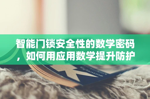 智能门锁安全性的数学密码，如何用应用数学提升防护等级？