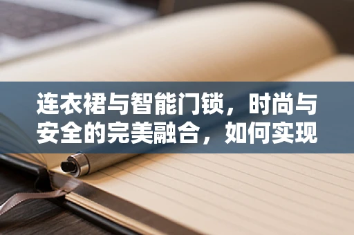 连衣裙与智能门锁，时尚与安全的完美融合，如何实现？