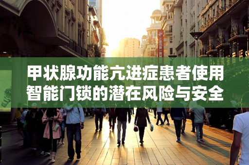 甲状腺功能亢进症患者使用智能门锁的潜在风险与安全考量