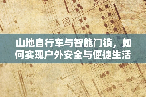 山地自行车与智能门锁，如何实现户外安全与便捷生活的完美融合？