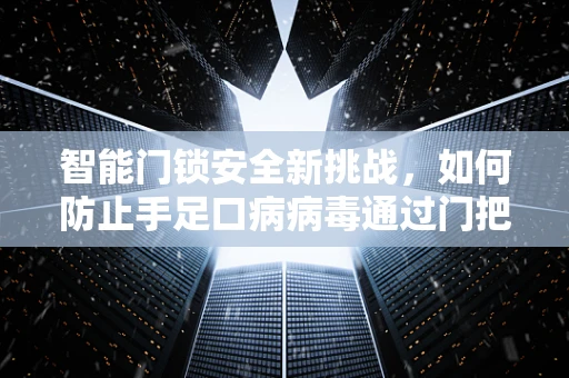 智能门锁安全新挑战，如何防止手足口病病毒通过门把手传播？