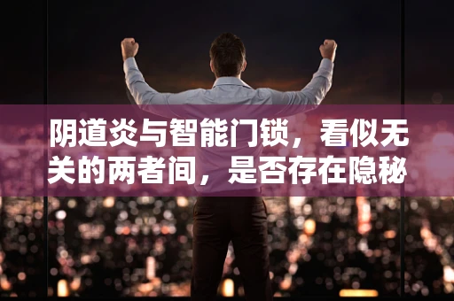 阴道炎与智能门锁，看似无关的两者间，是否存在隐秘联系？